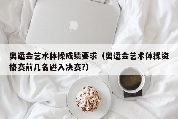 奥运会艺术体操成绩要求（奥运会艺术体操资格赛前几名进入决赛?）