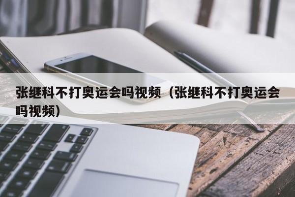 张继科不打奥运会吗视频（张继科不打奥运会吗视频）