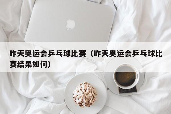 昨天奥运会乒乓球比赛（昨天奥运会乒乓球比赛结果如何）