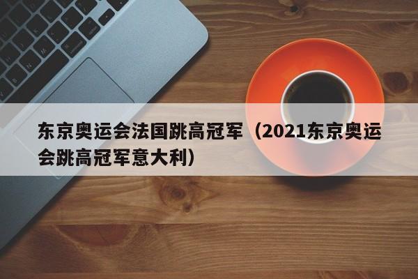 东京奥运会法国跳高冠军（2021东京奥运会跳高冠军意大利）