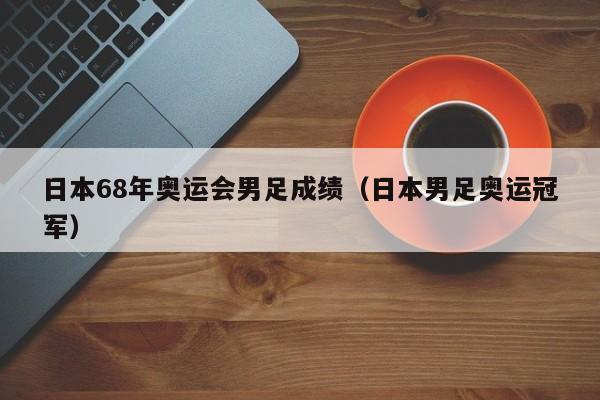 日本68年奥运会男足成绩（日本男足奥运冠军）