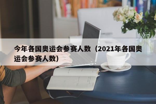 今年各国奥运会参赛人数（2021年各国奥运会参赛人数）