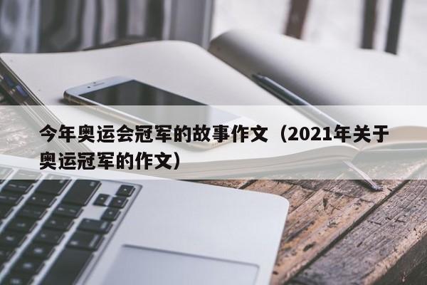 今年奥运会冠军的故事作文（2021年关于奥运冠军的作文）