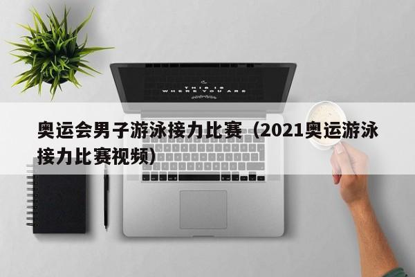 奥运会男子游泳接力比赛（2021奥运游泳接力比赛视频）