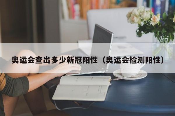 奥运会查出多少新冠阳性（奥运会检测阳性）