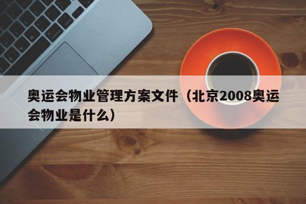 奥运会物业管理方案文件（北京2008奥运会物业是什么）