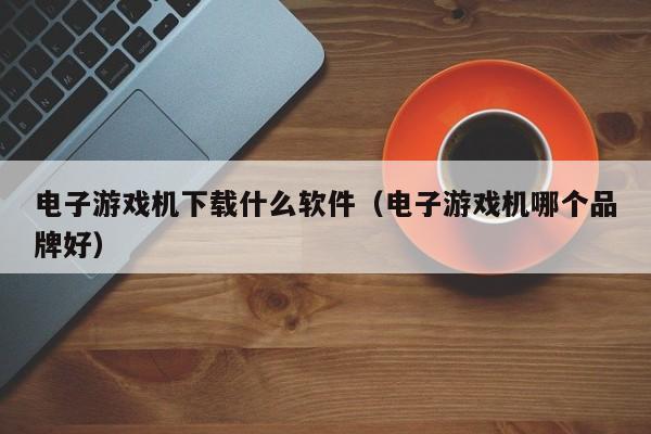 电子游戏机下载什么软件（电子游戏机哪个品牌好）