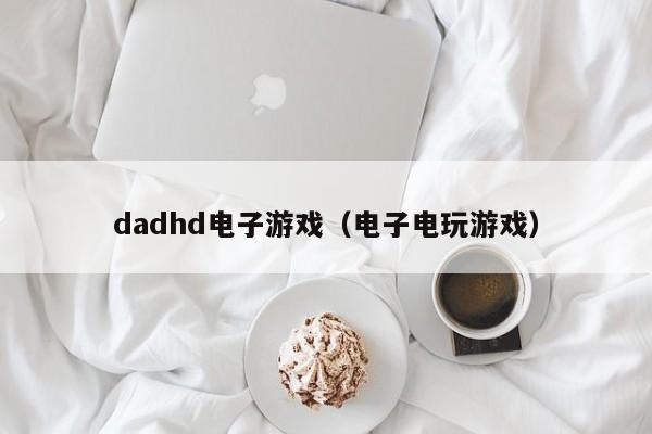 dadhd电子游戏（电子电玩游戏）