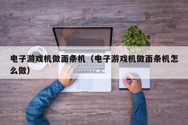 电子游戏机做面条机（电子游戏机做面条机怎么做）