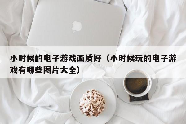 小时候的电子游戏画质好（小时候玩的电子游戏有哪些图片大全）