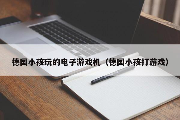 德国小孩玩的电子游戏机（德国小孩打游戏）