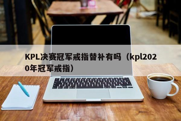 KPL决赛冠军戒指替补有吗（kpl2020年冠军戒指）