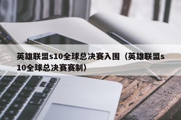 英雄联盟s10全球总决赛入围（英雄联盟s10全球总决赛赛制）