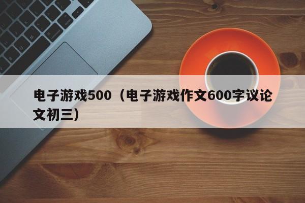 电子游戏500（电子游戏作文600字议论文初三）