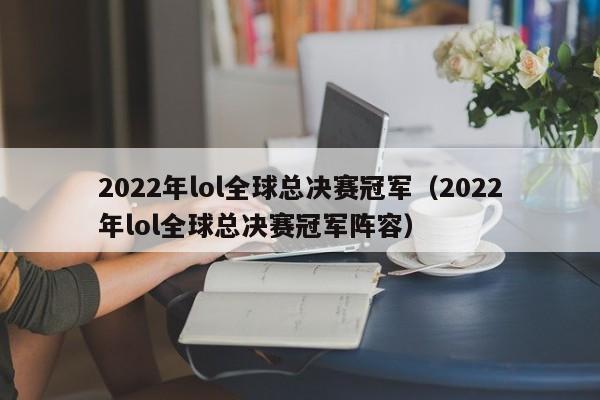 2022年lol全球总决赛冠军（2022年lol全球总决赛冠军阵容）