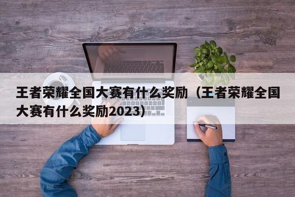 王者荣耀全国大赛有什么奖励（王者荣耀全国大赛有什么奖励2023）