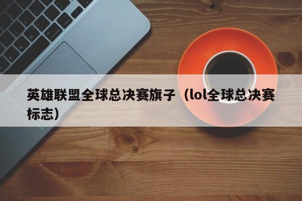 英雄联盟全球总决赛旗子（lol全球总决赛标志）