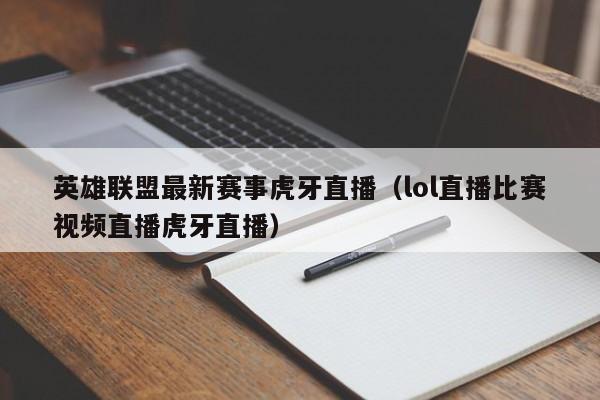 英雄联盟最新赛事虎牙直播（lol直播比赛视频直播虎牙直播）