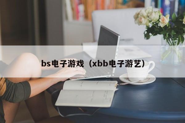 bs电子游戏（xbb电子游艺）