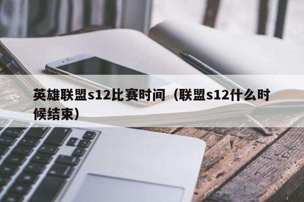 英雄联盟s12比赛时间（联盟s12什么时候结束）