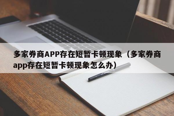 多家券商APP存在短暂卡顿现象（多家券商app存在短暂卡顿现象怎么办）