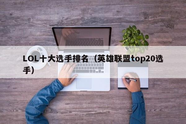 LOL十大选手排名（英雄联盟top20选手）