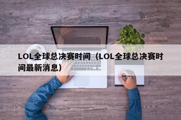 LOL全球总决赛时间（LOL全球总决赛时间最新消息）