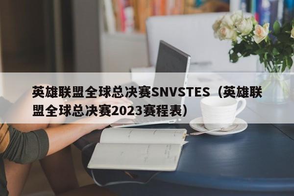 英雄联盟全球总决赛SNVSTES（英雄联盟全球总决赛2023赛程表）