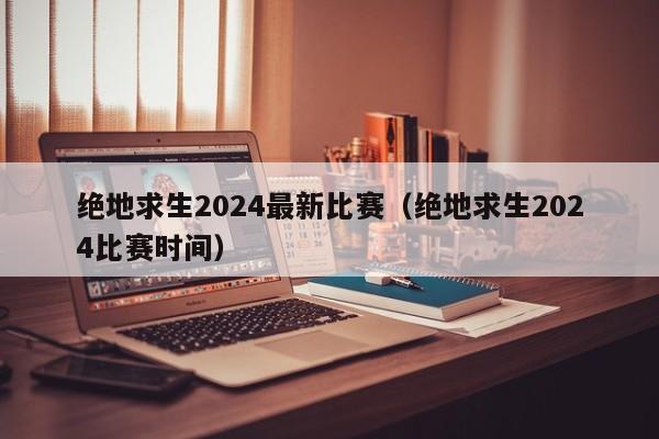 绝地求生2024最新比赛（绝地求生2024比赛时间）