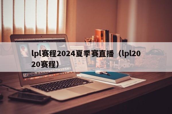 lpl赛程2024夏季赛直播（lpl2020赛程）