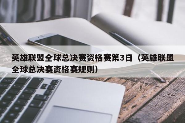 英雄联盟全球总决赛资格赛第3日（英雄联盟全球总决赛资格赛规则）