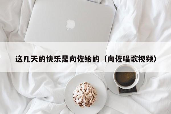 这几天的快乐是向佐给的（向佐唱歌视频）