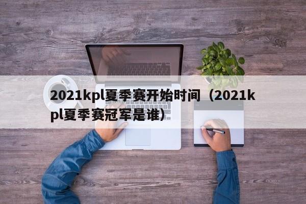 2021kpl夏季赛开始时间（2021kpl夏季赛冠军是谁）