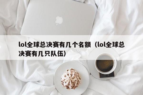 lol全球总决赛有几个名额（lol全球总决赛有几只队伍）