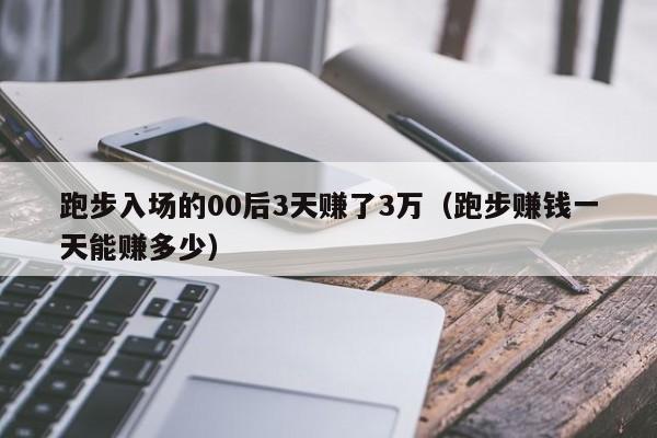 跑步入场的00后3天赚了3万（跑步赚钱一天能赚多少）