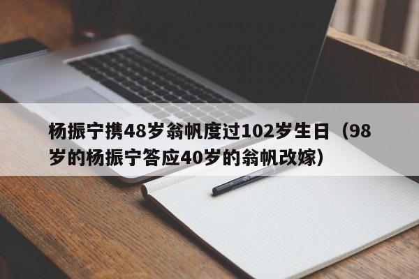 杨振宁携48岁翁帆度过102岁生日（98岁的杨振宁答应40岁的翁帆改嫁）