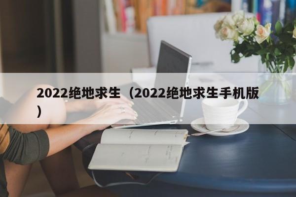 2022绝地求生（2022绝地求生手机版）