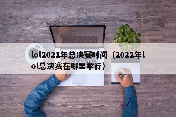 lol2021年总决赛时间（2022年lol总决赛在哪里举行）