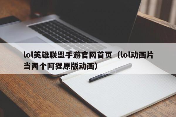 lol英雄联盟手游官网首页（lol动画片当两个阿狸原版动画）