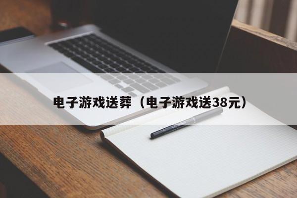 电子游戏送葬（电子游戏送38元）