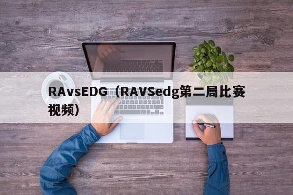 RAvsEDG（RAVSedg第二局比赛视频）