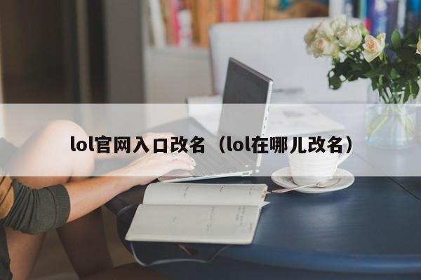 lol官网入口改名（lol在哪儿改名）