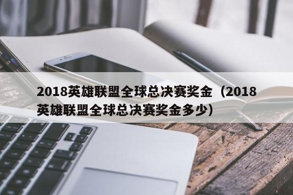 2018英雄联盟全球总决赛奖金（2018英雄联盟全球总决赛奖金多少）