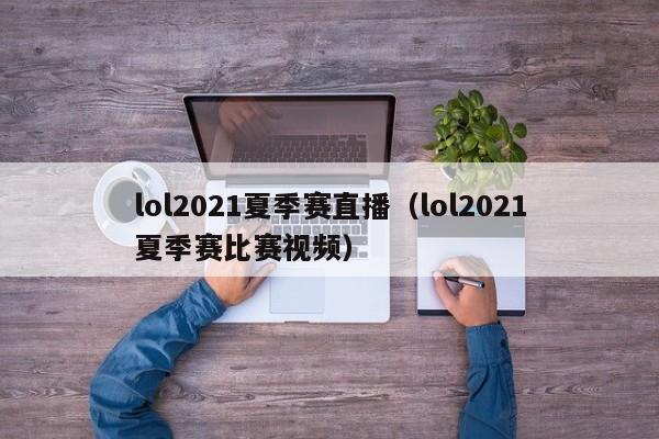 lol2021夏季赛直播（lol2021夏季赛比赛视频）