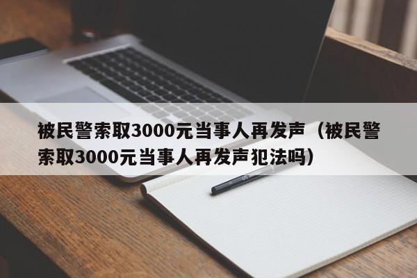 被民警索取3000元当事人再发声（被民警索取3000元当事人再发声犯法吗）