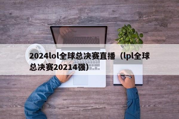 2024lol全球总决赛直播（lpl全球总决赛20214强）