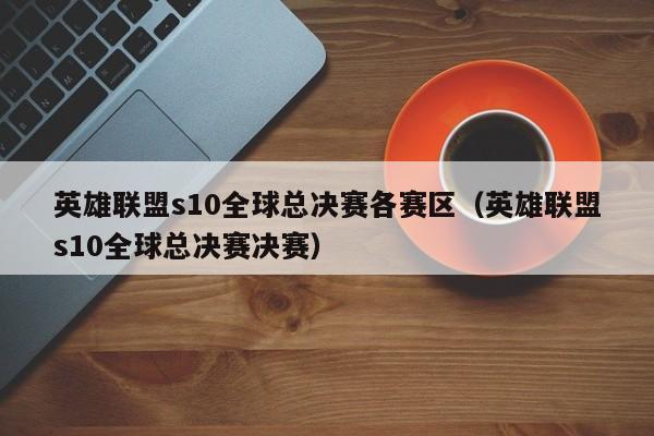 英雄联盟s10全球总决赛各赛区（英雄联盟s10全球总决赛决赛）