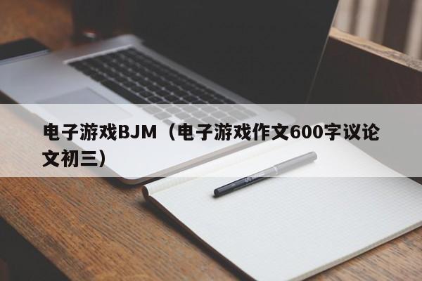 电子游戏BJM（电子游戏作文600字议论文初三）