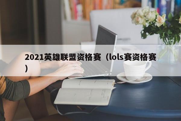 2021英雄联盟资格赛（lols赛资格赛）