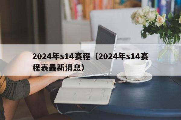 2024年s14赛程（2024年s14赛程表最新消息）